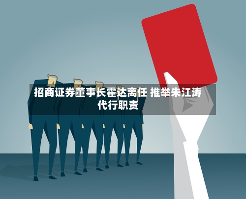 招商证券董事长霍达离任 推举朱江涛代行职责