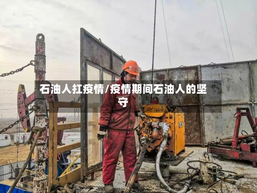 石油人扛疫情/疫情期间石油人的坚守