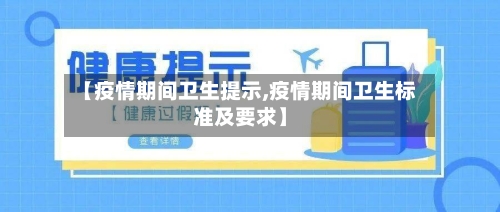 【疫情期间卫生提示,疫情期间卫生标准及要求】