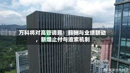 万科将对高管调薪：薪酬与业绩联动，新增止付与追索机制